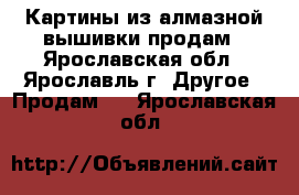 Картины из алмазной вышивки продам - Ярославская обл., Ярославль г. Другое » Продам   . Ярославская обл.